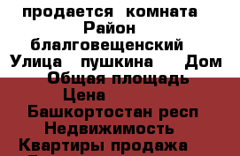 продается  комната › Район ­ блалговещенский  › Улица ­ пушкина 1 › Дом ­ 1 › Общая площадь ­ 13 › Цена ­ 400 000 - Башкортостан респ. Недвижимость » Квартиры продажа   . Башкортостан респ.